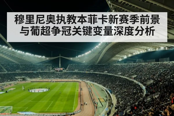 穆里尼奥执教本菲卡新赛季前景与葡超争冠关键变量深度分析
